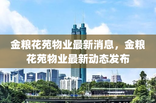 金糧花苑物業(yè)最新消息，金糧花苑物業(yè)最新動(dòng)態(tài)發(fā)布