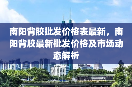 南陽(yáng)背膠批發(fā)價(jià)格表最新，南陽(yáng)背膠最新批發(fā)價(jià)格及市場(chǎng)動(dòng)態(tài)解析