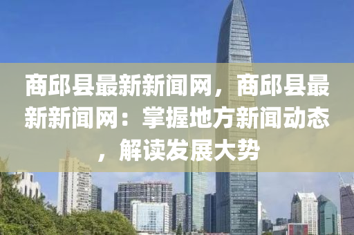 商邱縣最新新聞網(wǎng)，商邱縣最新新聞網(wǎng)：掌握地方新聞動態(tài)，解讀發(fā)展大勢