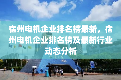 宿州電機企業(yè)排名榜最新，宿州電機企業(yè)排名榜及最新行業(yè)動態(tài)分析