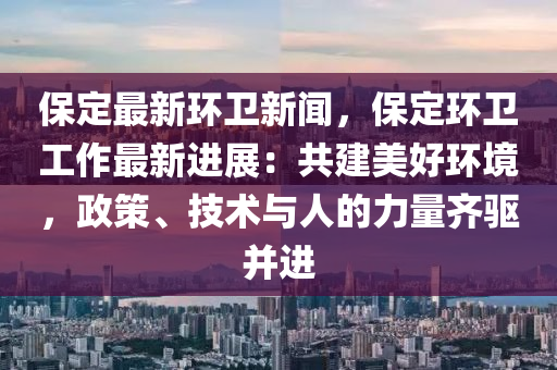 保定最新環(huán)衛(wèi)新聞，保定環(huán)衛(wèi)工作最新進展：共建美好環(huán)境，政策、技術與人的力量齊驅并進