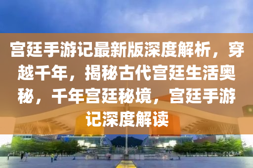 宮廷手游記最新版深度解析，穿越千年，揭秘古代宮廷生活奧秘，千年宮廷秘境，宮廷手游記深度解讀