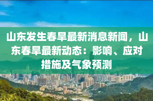 山東發(fā)生春旱最新消息新聞，山東春旱最新動態(tài)：影響、應(yīng)對措施及氣象預(yù)測