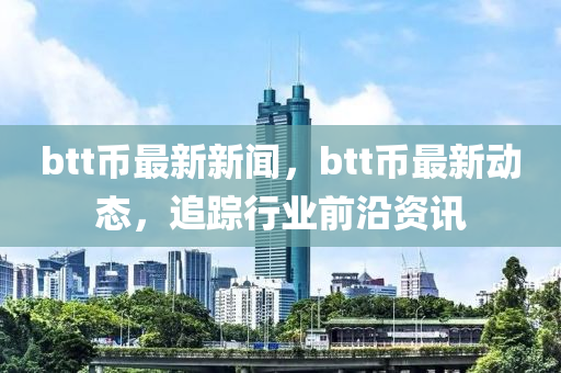 btt幣最新新聞，btt幣最新動態(tài)，追蹤行業(yè)前沿資訊