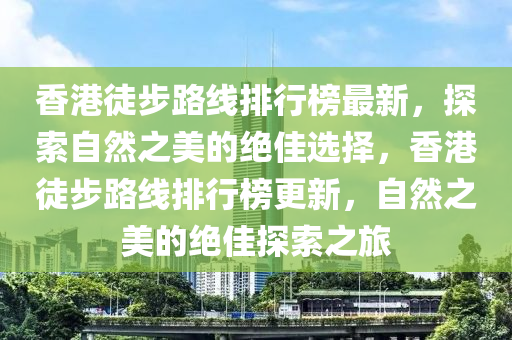 香港徒步路線排行榜最新，探索自然之美的絕佳選擇，香港徒步路線排行榜更新，自然之美的絕佳探索之旅