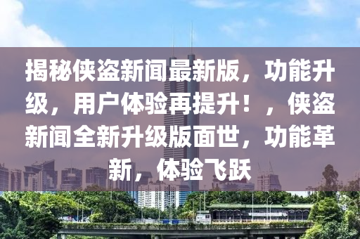 揭秘俠盜新聞最新版，功能升級(jí)，用戶體驗(yàn)再提升！，俠盜新聞全新升級(jí)版面世，功能革新，體驗(yàn)飛躍