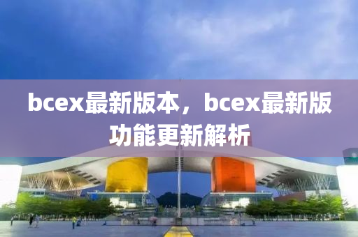 bcex最新版本，bcex最新版功能更新解析