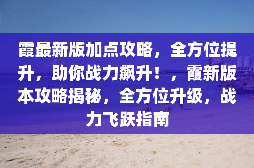 霞最新版加點攻略，全方位提升，助你戰(zhàn)力飆升！，霞新版本攻略揭秘，全方位升級，戰(zhàn)力飛躍指南