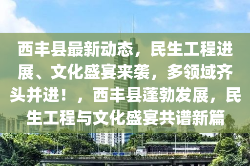 西豐縣最新動(dòng)態(tài)，民生工程進(jìn)展、文化盛宴來襲，多領(lǐng)域齊頭并進(jìn)！，西豐縣蓬勃發(fā)展，民生工程與文化盛宴共譜新篇