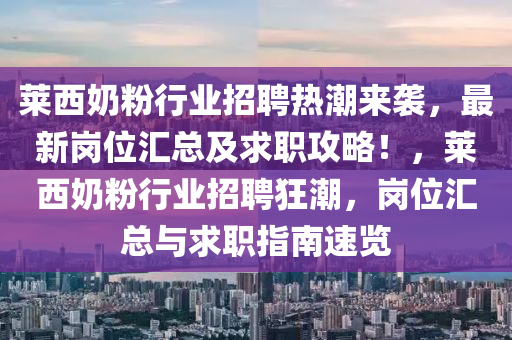 萊西奶粉行業(yè)招聘熱潮來襲，最新崗位匯總及求職攻略！，萊西奶粉行業(yè)招聘狂潮，崗位匯總與求職指南速覽