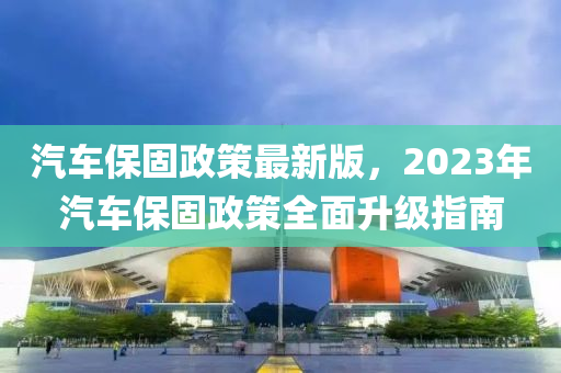 汽車保固政策最新版，2023年汽車保固政策全面升級指南