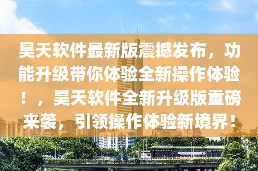 昊天軟件最新版震撼發(fā)布，功能升級帶你體驗全新操作體驗！，昊天軟件全新升級版重磅來襲，引領(lǐng)操作體驗新境界！