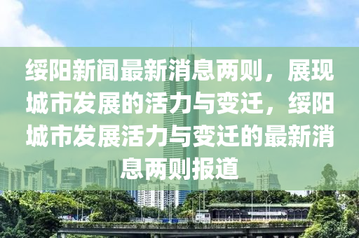 綏陽新聞最新消息兩則，展現(xiàn)城市發(fā)展的活力與變遷，綏陽城市發(fā)展活力與變遷的最新消息兩則報道