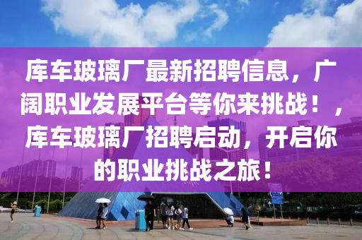 庫車玻璃廠最新招聘信息，廣闊職業(yè)發(fā)展平臺等你來挑戰(zhàn)！，庫車玻璃廠招聘啟動，開啟你的職業(yè)挑戰(zhàn)之旅！