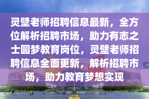 靈壁老師招聘信息最新，全方位解析招聘市場，助力有志之士圓夢教育崗位，靈壁老師招聘信息全面更新，解析招聘市場，助力教育夢想實現(xiàn)