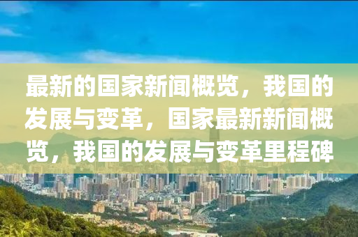 最新的國家新聞概覽，我國的發(fā)展與變革，國家最新新聞概覽，我國的發(fā)展與變革里程碑