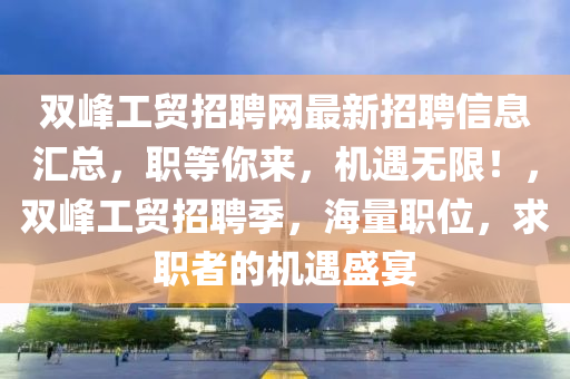 雙峰工貿招聘網(wǎng)最新招聘信息匯總，職等你來，機遇無限！，雙峰工貿招聘季，海量職位，求職者的機遇盛宴