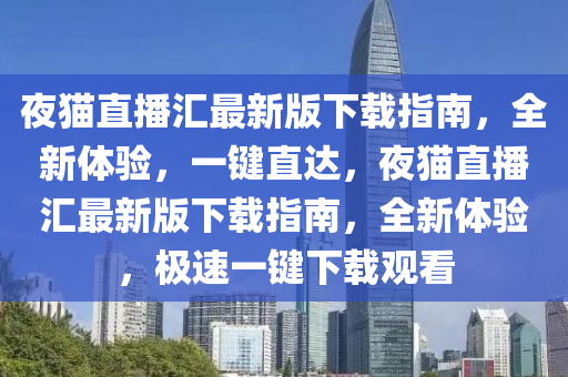 夜貓直播匯最新版下載指南，全新體驗，一鍵直達(dá)，夜貓直播匯最新版下載指南，全新體驗，極速一鍵下載觀看