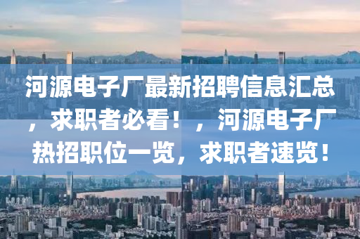 河源電子廠最新招聘信息匯總，求職者必看！，河源電子廠熱招職位一覽，求職者速覽！