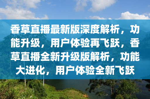 香草直播最新版深度解析，功能升級(jí)，用戶體驗(yàn)再飛躍，香草直播全新升級(jí)版解析，功能大進(jìn)化，用戶體驗(yàn)全新飛躍