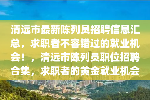 清遠(yuǎn)市最新陳列員招聘信息匯總，求職者不容錯(cuò)過的就業(yè)機(jī)會(huì)！，清遠(yuǎn)市陳列員職位招聘合集，求職者的黃金就業(yè)機(jī)會(huì)