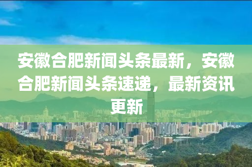 安徽合肥新聞?lì)^條最新，安徽合肥新聞?lì)^條速遞，最新資訊更新