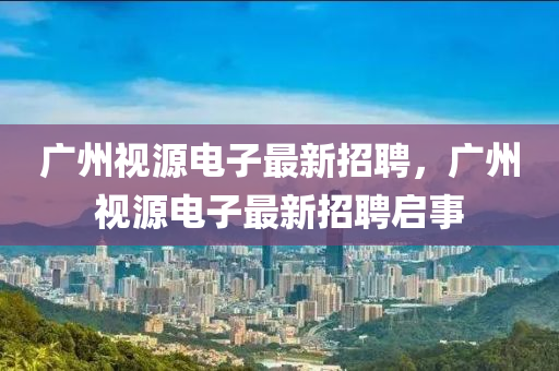 廣州視源電子最新招聘，廣州視源電子最新招聘啟事