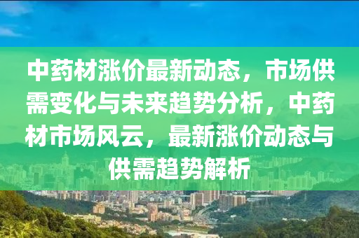 中藥材漲價最新動態(tài)，市場供需變化與未來趨勢分析，中藥材市場風云，最新漲價動態(tài)與供需趨勢解析