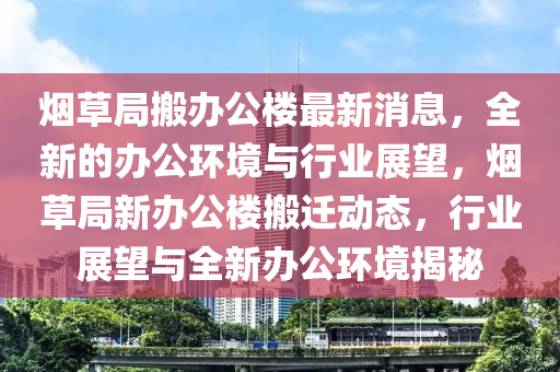 煙草局搬辦公樓最新消息，全新的辦公環(huán)境與行業(yè)展望，煙草局新辦公樓搬遷動態(tài)，行業(yè)展望與全新辦公環(huán)境揭秘