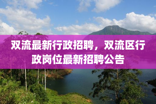 雙流最新行政招聘，雙流區(qū)行政崗位最新招聘公告