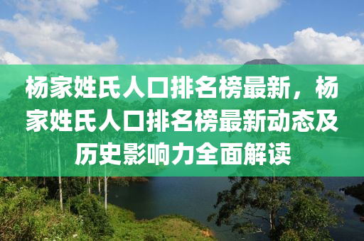 楊家姓氏人口排名榜最新，楊家姓氏人口排名榜最新動態(tài)及歷史影響力全面解讀