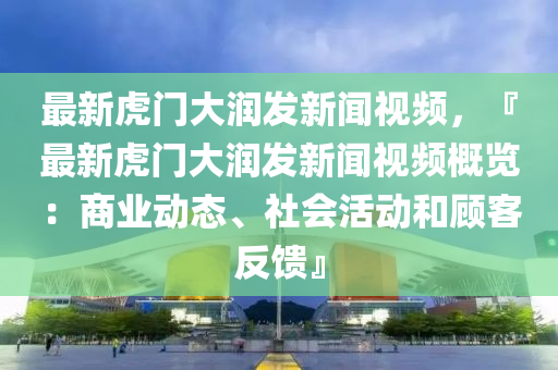 最新虎門大潤發(fā)新聞視頻，『最新虎門大潤發(fā)新聞視頻概覽：商業(yè)動態(tài)、社會活動和顧客反饋』