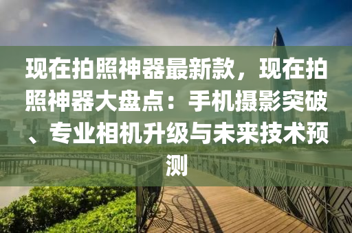 現(xiàn)在拍照神器最新款，現(xiàn)在拍照神器大盤點：手機攝影突破、專業(yè)相機升級與未來技術(shù)預(yù)測