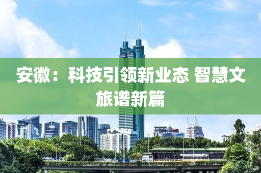 安徽：科技引領(lǐng)新業(yè)態(tài) 智慧文旅譜新篇