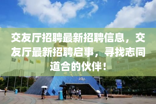 交友廳招聘最新招聘信息，交友廳最新招聘啟事，尋找志同道合的伙伴！