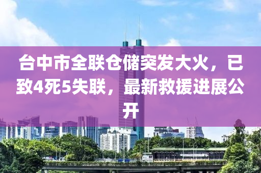 臺(tái)中市全聯(lián)倉(cāng)儲(chǔ)突發(fā)大火，已致4死5失聯(lián)，最新救援進(jìn)展公開(kāi)