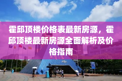 霍邱頂樓價(jià)格表最新房源，霍邱頂樓最新房源全面解析及價(jià)格指南