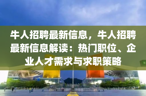 牛人招聘最新信息，牛人招聘最新信息解讀：熱門職位、企業(yè)人才需求與求職策略