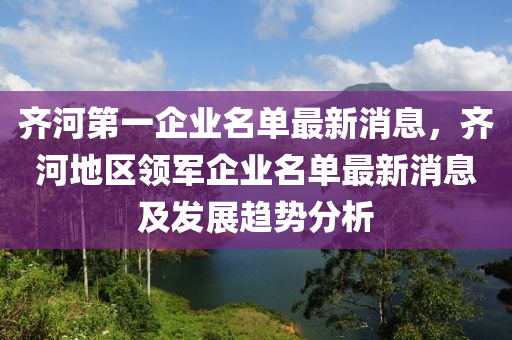 齊河第一企業(yè)名單最新消息，齊河地區(qū)領(lǐng)軍企業(yè)名單最新消息及發(fā)展趨勢分析