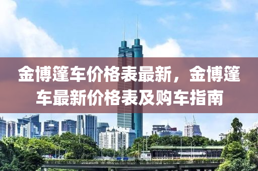 金博篷車價格表最新，金博篷車最新價格表及購車指南