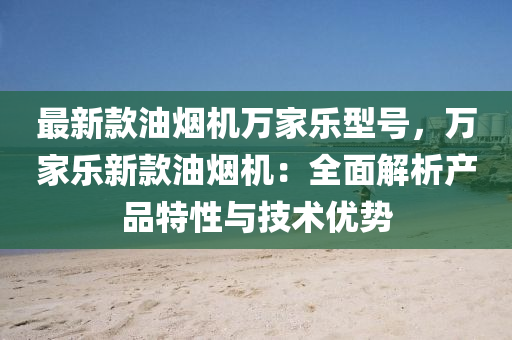 最新款油煙機(jī)萬家樂型號，萬家樂新款油煙機(jī)：全面解析產(chǎn)品特性與技術(shù)優(yōu)勢