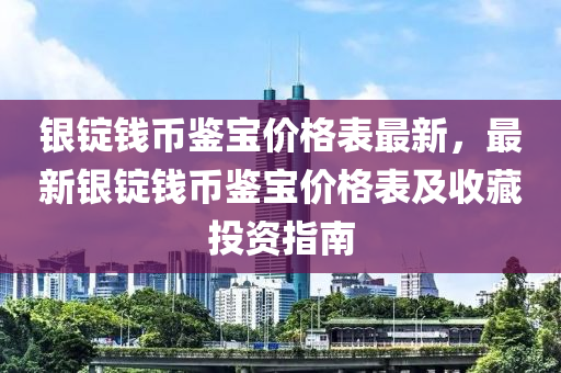 銀錠錢幣鑒寶價格表最新，最新銀錠錢幣鑒寶價格表及收藏投資指南