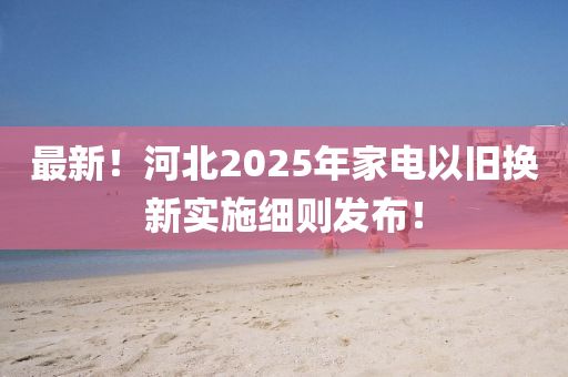 最新！河北2025年家電以舊換新實(shí)施細(xì)則發(fā)布！