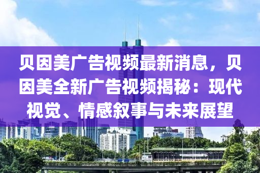 貝因美廣告視頻最新消息，貝因美全新廣告視頻揭秘：現(xiàn)代視覺、情感敘事與未來(lái)展望