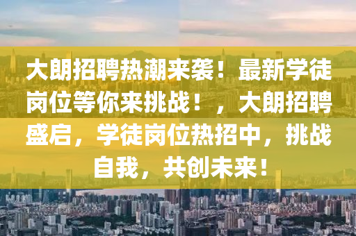 大朗招聘熱潮來(lái)襲！最新學(xué)徒崗位等你來(lái)挑戰(zhàn)！，大朗招聘盛啟，學(xué)徒崗位熱招中，挑戰(zhàn)自我，共創(chuàng)未來(lái)！