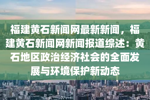 福建黃石新聞網(wǎng)最新新聞，福建黃石新聞網(wǎng)新聞報(bào)道綜述：黃石地區(qū)政治經(jīng)濟(jì)社會(huì)的全面發(fā)展與環(huán)境保護(hù)新動(dòng)態(tài)