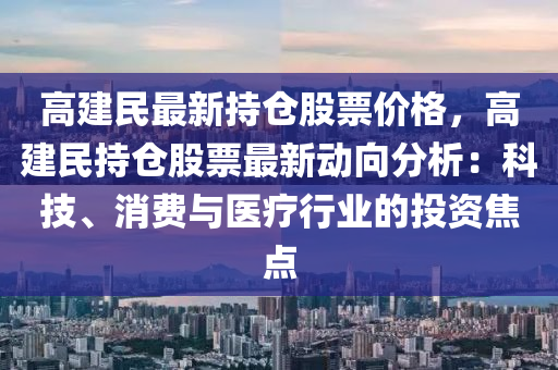 高建民最新持倉股票價格，高建民持倉股票最新動向分析：科技、消費與醫(yī)療行業(yè)的投資焦點