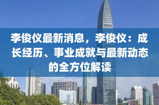 李俊儀最新消息，李俊儀：成長(zhǎng)經(jīng)歷、事業(yè)成就與最新動(dòng)態(tài)的全方位解讀