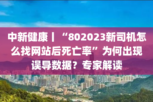 中新健康丨“802023新司機(jī)怎么找網(wǎng)站后死亡率”為何出現(xiàn)誤導(dǎo)數(shù)據(jù)？專家解讀