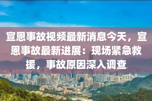 宣恩事故視頻最新消息今天，宣恩事故最新進(jìn)展：現(xiàn)場(chǎng)緊急救援，事故原因深入調(diào)查